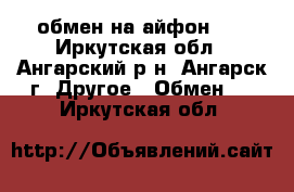 обмен на айфон 4s - Иркутская обл., Ангарский р-н, Ангарск г. Другое » Обмен   . Иркутская обл.